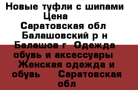 Новые туфли с шипами  › Цена ­ 400 - Саратовская обл., Балашовский р-н, Балашов г. Одежда, обувь и аксессуары » Женская одежда и обувь   . Саратовская обл.